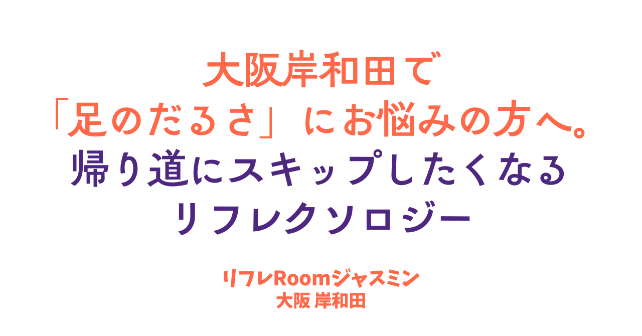 岸和田で「足のだるさ」にお悩みの方へ。帰り道にスキップしたくなるリフレクソロジー