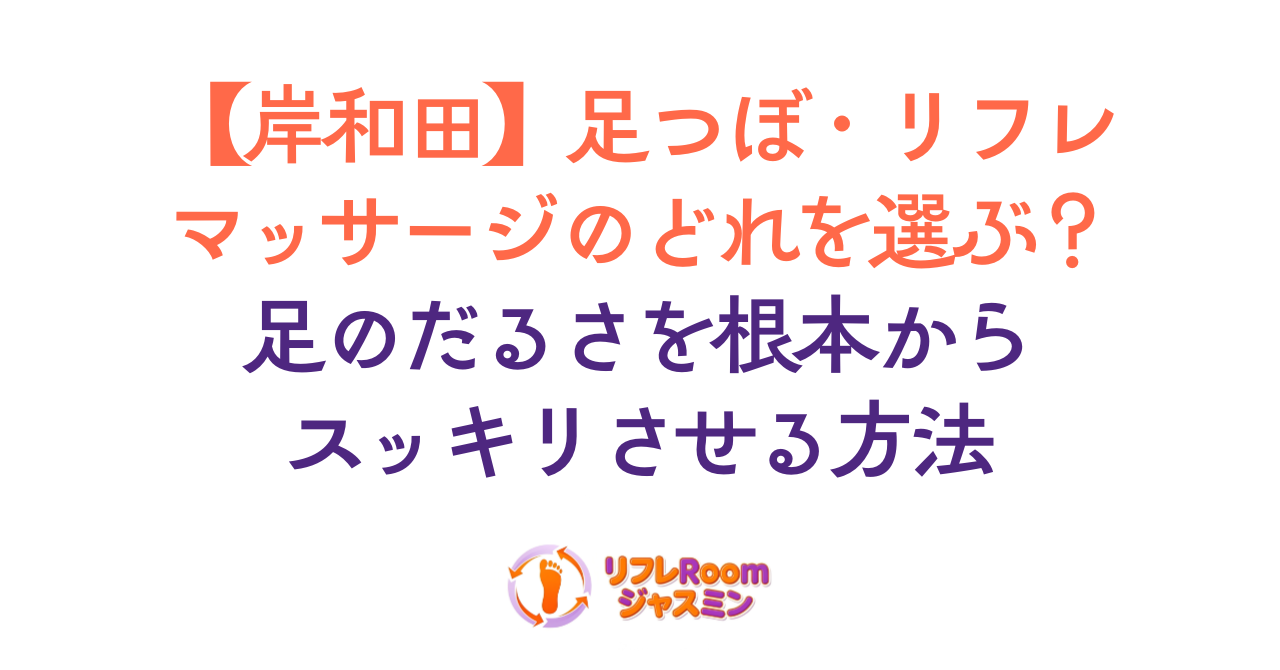 【岸和田】足つぼ・リフレ・マッサージのどれを選ぶ?足のだるさを根本からスッキリさせる方法