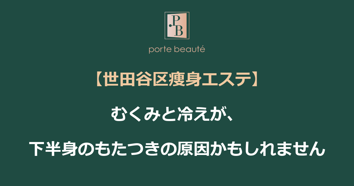 【世田谷区痩身エステ】むくみと冷えが、下半身のもたつきの原因かもしれません