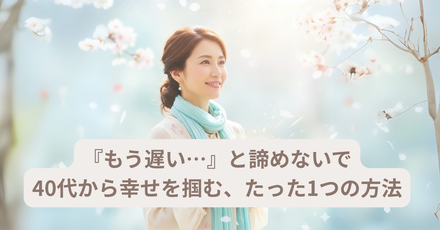 【もう遅い…は勘違い】40代からの婚活が、実は最高のステージである理由