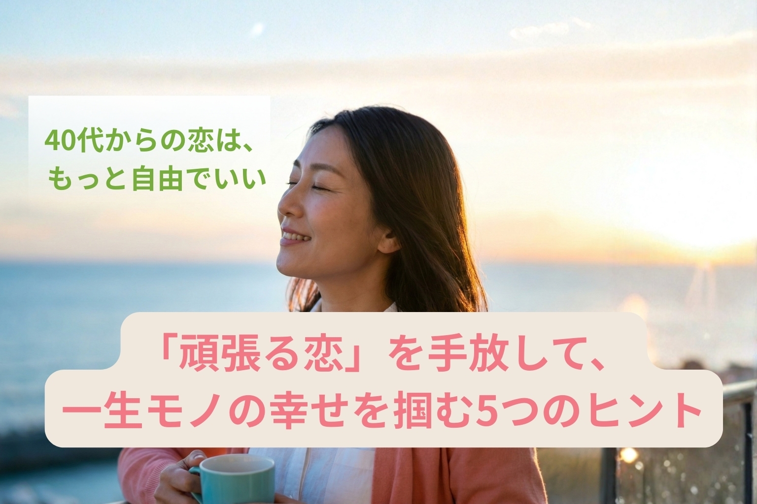 40代からの恋は、もっと自由でいい。「頑張る恋」を手放して、一生ものの幸せを掴む5つのヒント