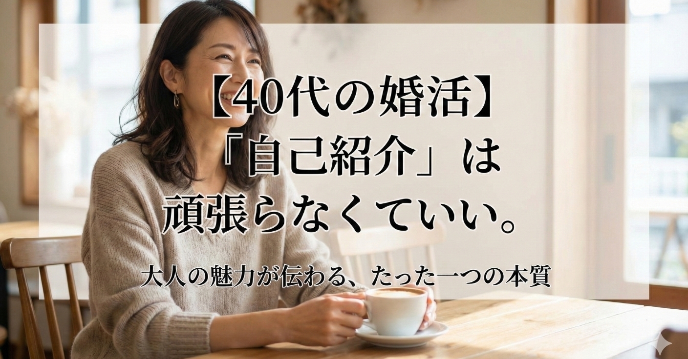 【40代の婚活】「自己紹介」は頑張らなくていい。大人の魅力が伝わる、たった一つの本質