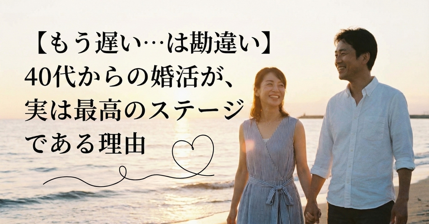 【もう遅い…は勘違い】40代からの婚活が、実は最高のステージである理由