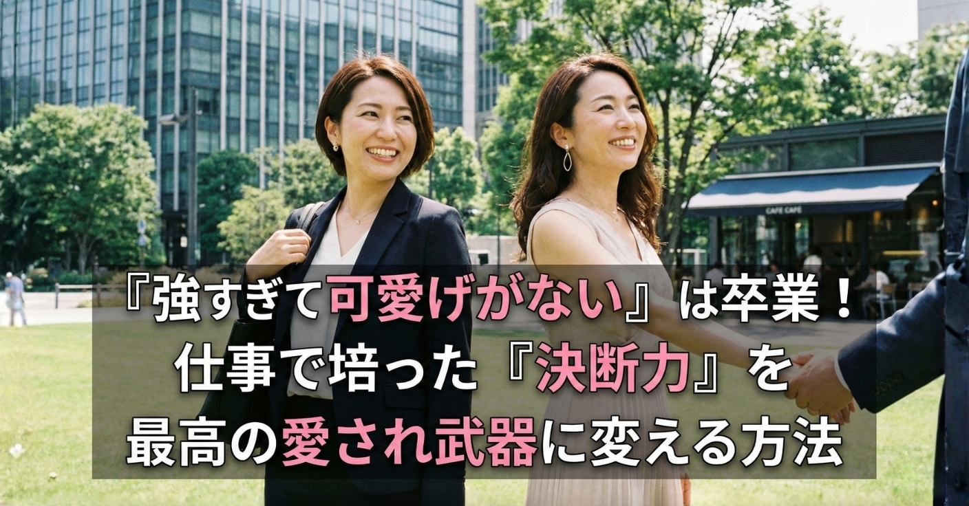 『強すぎて可愛げがない』は卒業！仕事で培った『決断力』を最高の愛され武器に変える方法」
