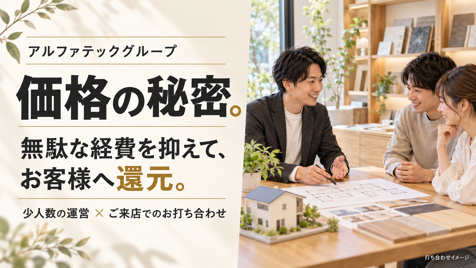 アルファテックグループの価格の秘密｜少人数・ご来店での打ち合わせで、無駄な経費を抑えてお客様へ還元