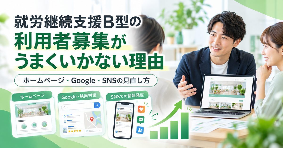 就労継続支援B型の利用者募集がうまくいかない理由｜ホームページ・Google・SNSの見直し方