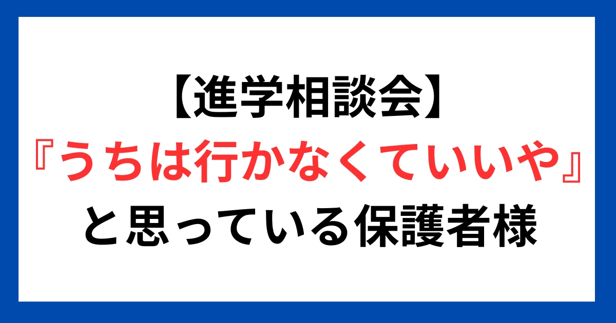 【進学相談会】『うちは行かなくていいや』と思っている保護者様。行くかどうかコチラをご覧ください。