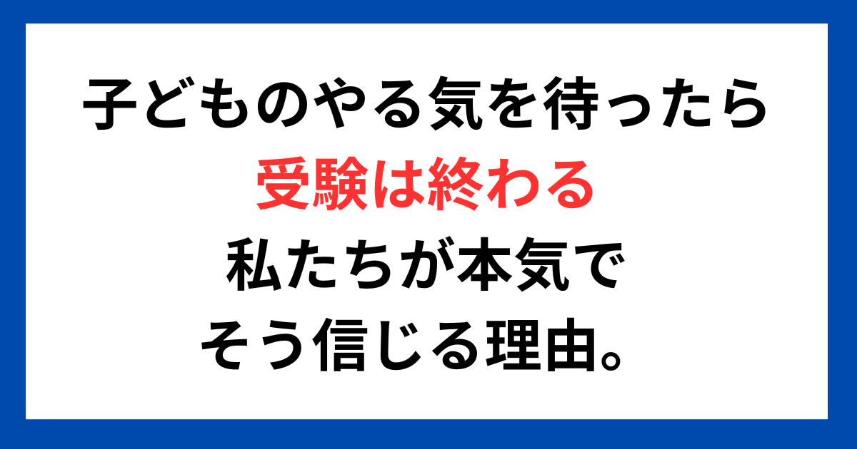 「子どものやる気を待っていたら、受験は終わる」- 私たちが本気でそう信じる理由。