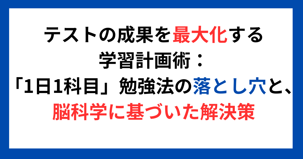 テストの成果を最大化する学習計画術：「1日1科目」勉強法の落とし穴と、脳科学に基づいた解決策