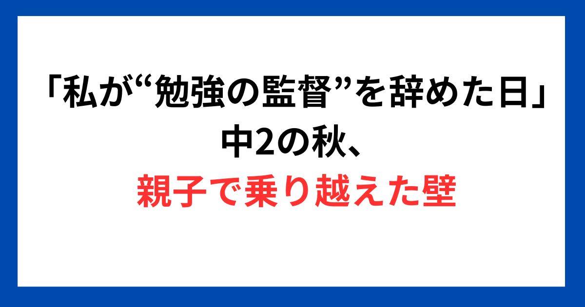 「私が“勉強の監督”を辞めた日」 中2の秋、親子で乗り越えた壁