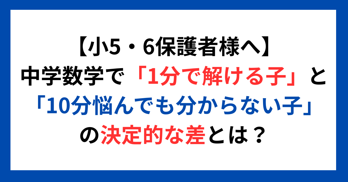 【小5・6保護者様へ】中学数学で「1分で解ける子」と「10分悩んでも分からない子」の決定的な差とは?