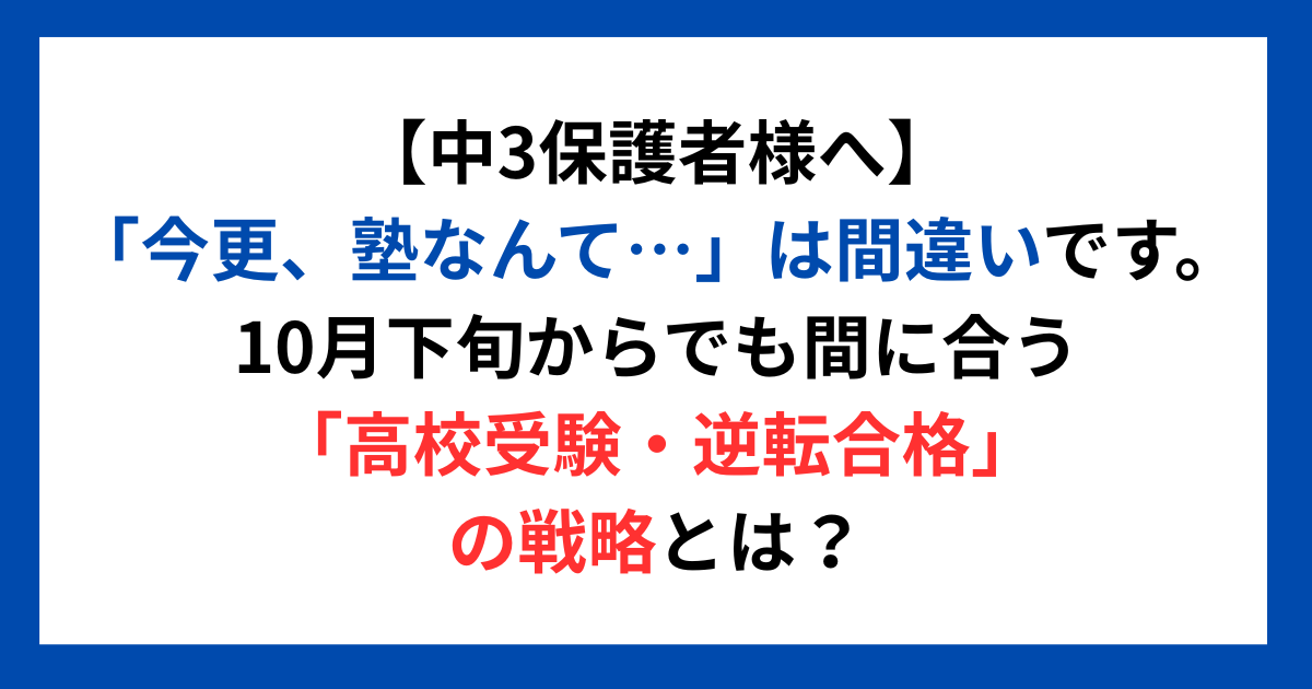 【中3保護者様へ】 「今更、塾なんて…」は間違いです。 10月下旬からでも間に合う「高校受験・逆転合格」の戦略とは?