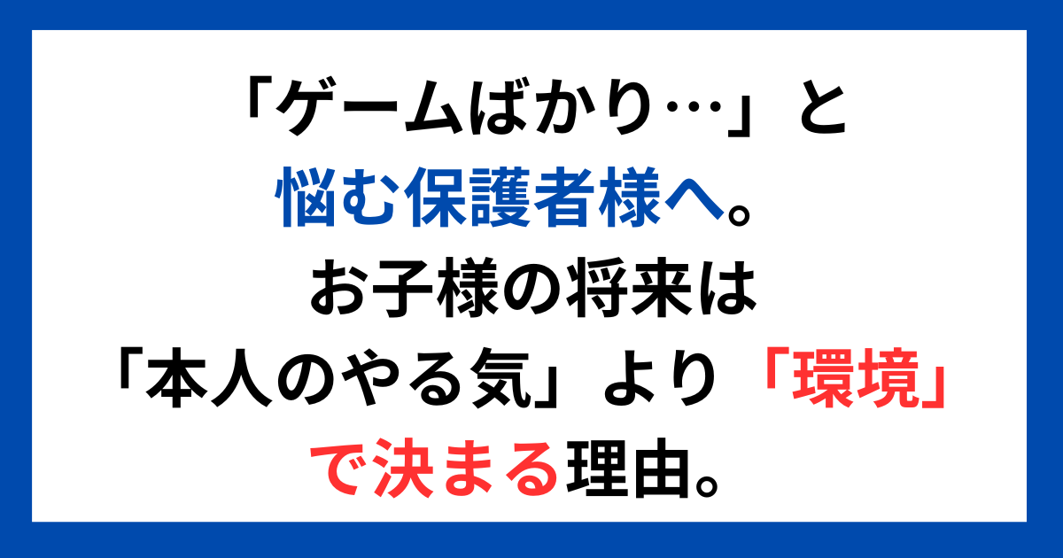 「ゲームばかり…」と悩む保護者様へ。 お子様の将来は「本人のやる気」より「環境」で決まる理由。