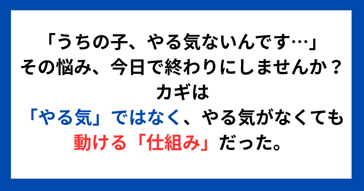 「うちの子、やる気ないんです…」その悩み、今日で終わりにしませんか? カギは「やる気」ではなく、やる気がなくても動ける「仕組み」だった。