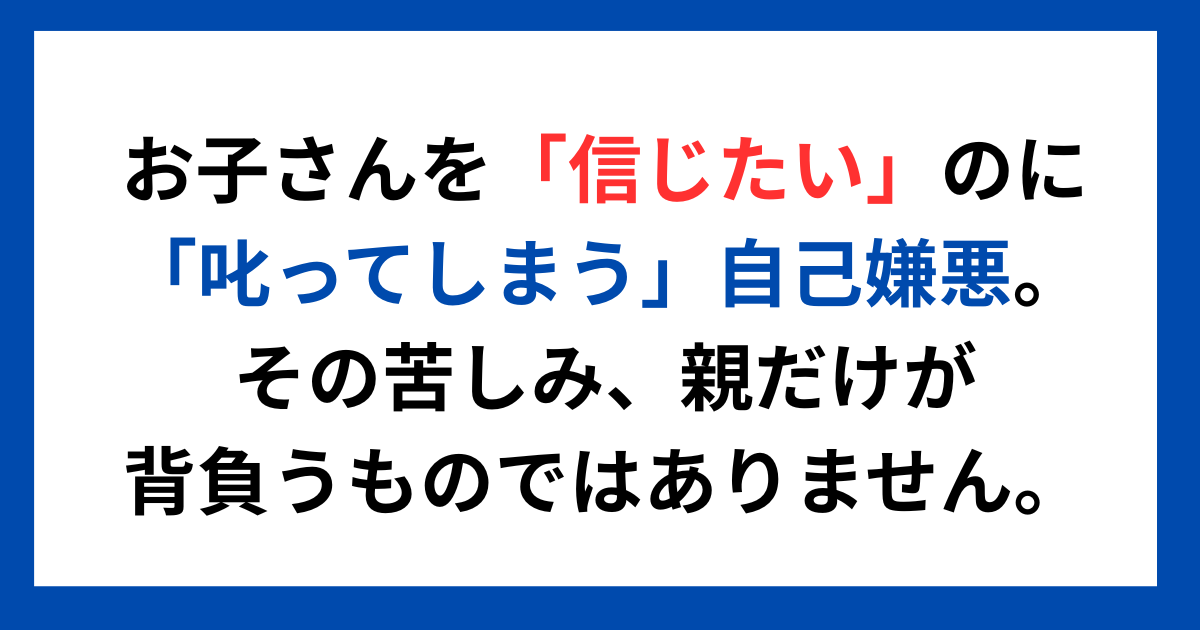 お子さんを「信じたい」のに「叱ってしまう」自己嫌悪。 その苦しみ、親だけが背負うものではありません。