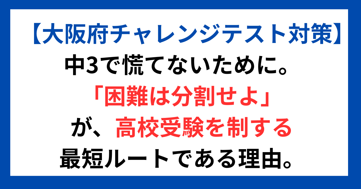 【大阪府チャレンジテスト対策】 中3で慌てないために。 「困難は分割せよ」が、高校受験を制する最短ルートである理由。