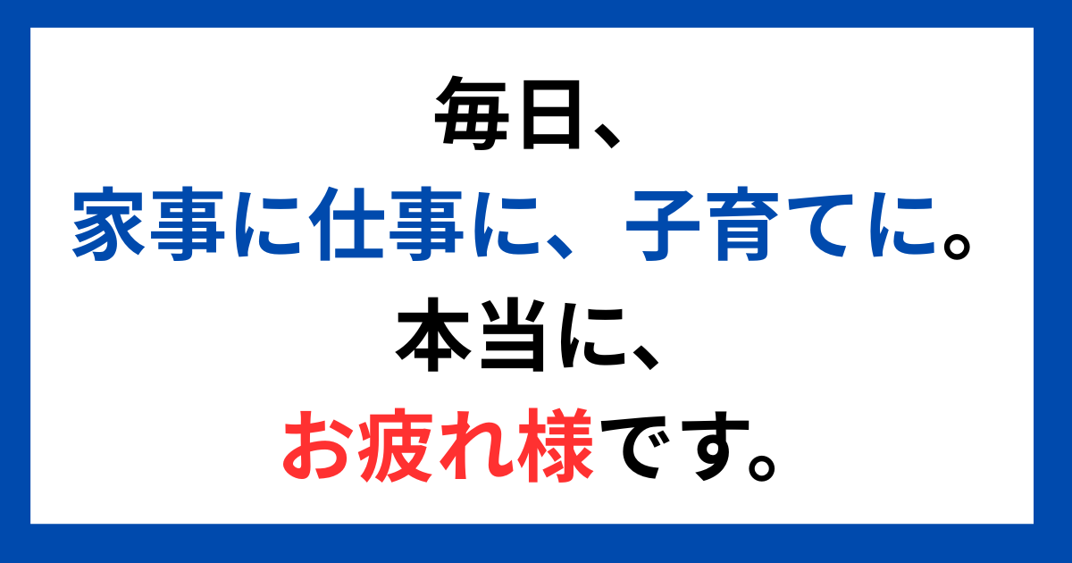 毎日、家事に仕事に、子育てに。  本当に、お疲れ様です。