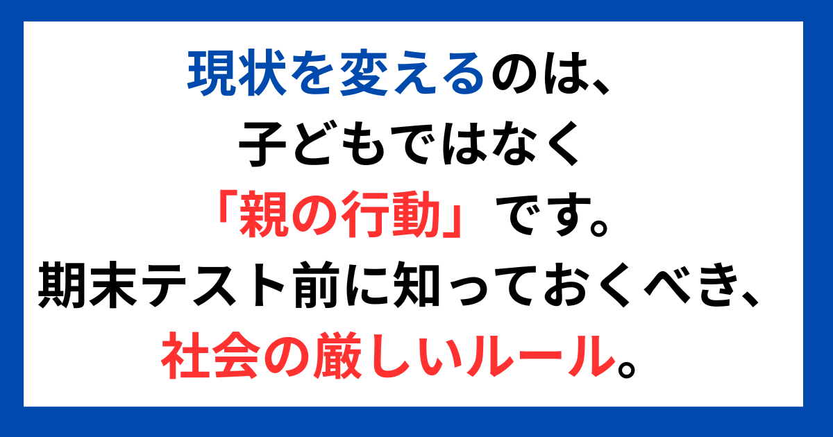 現状を変えるのは、子どもではなく「親の行動」です。 期末テスト前に知っておくべき、社会の厳しいルール。