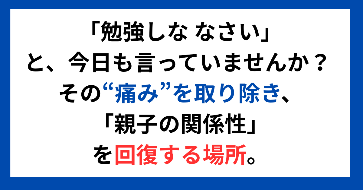 「勉強しな なさい」と、今日も言っていませんか? その“痛み”を取り除き、「親子の関係性」を回復する場所。