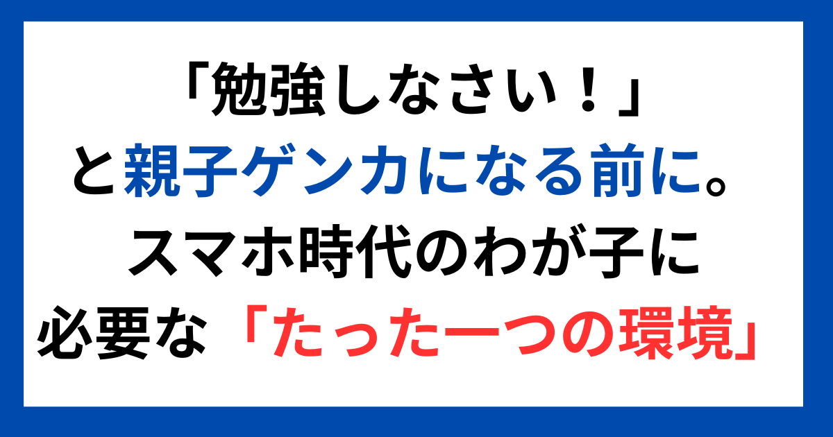 「勉強しなさい！」と親子ゲンカになる前に。スマホ時代のわが子に必要な「たった一つの環境」