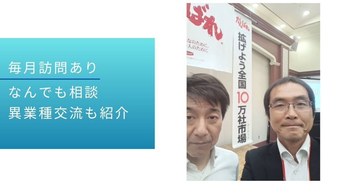 【 経営支援 】毎月訪問あるので気楽になんでも相談が出来て、異業種交流会を紹介して貰えます