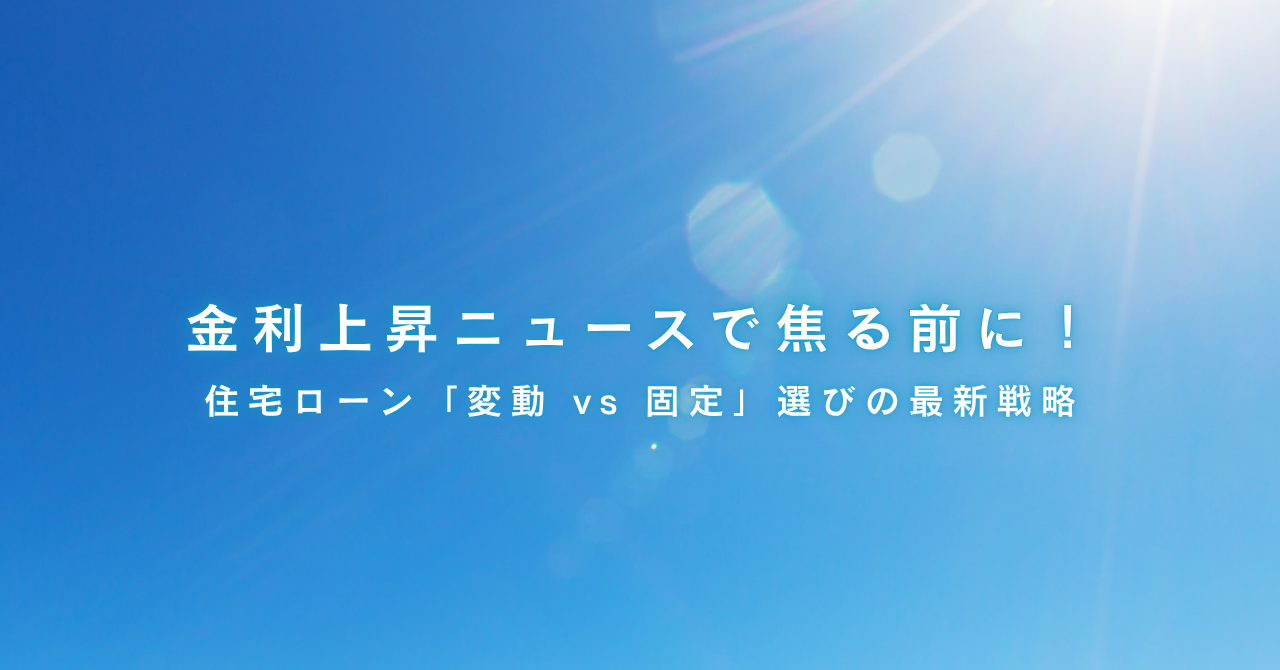 金利上昇ニュースで焦る前に！住宅ローン「変動 vs 固定」選びの最新戦略