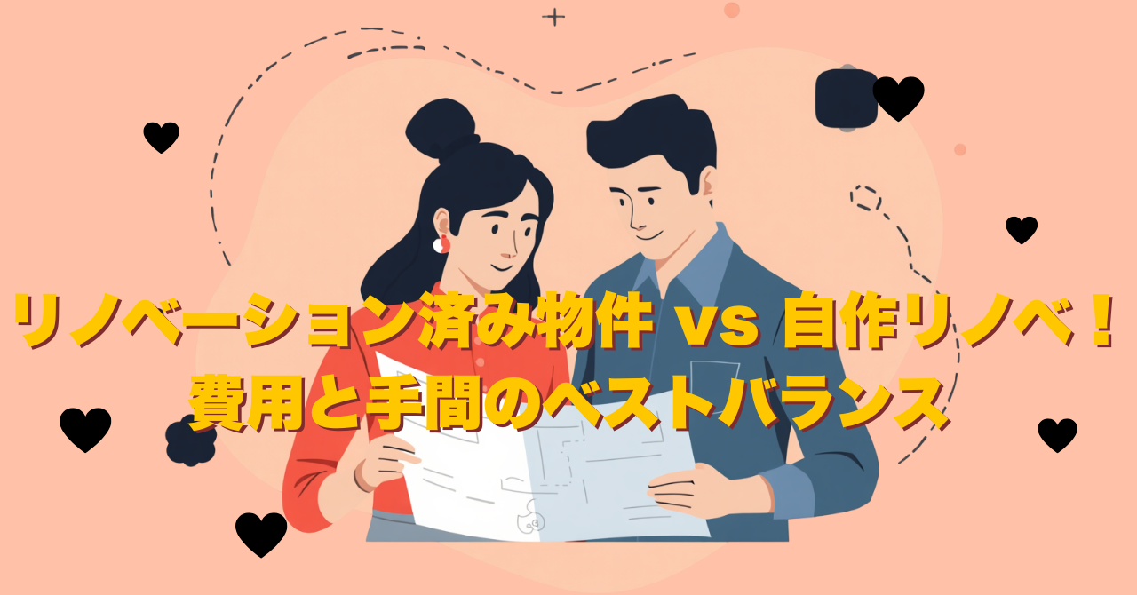 リノベーション済み物件 vs 自作リノベ！費用と手間のベストバランス