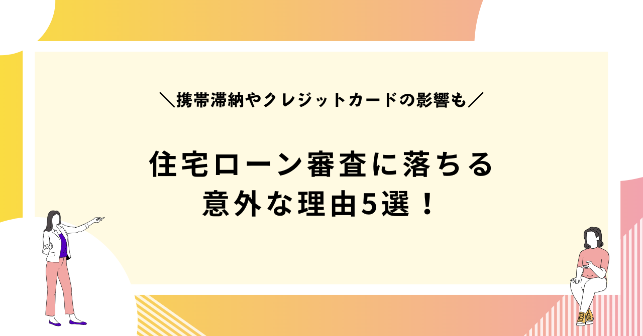 住宅ローン審査に落ちる意外な理由5選！携帯滞納やクレジットカードの影