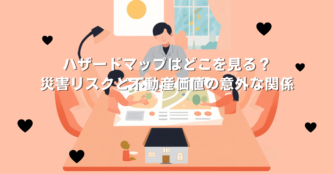 ハザードマップはどこを見る？災害リスクと不動産価値の意外な関係