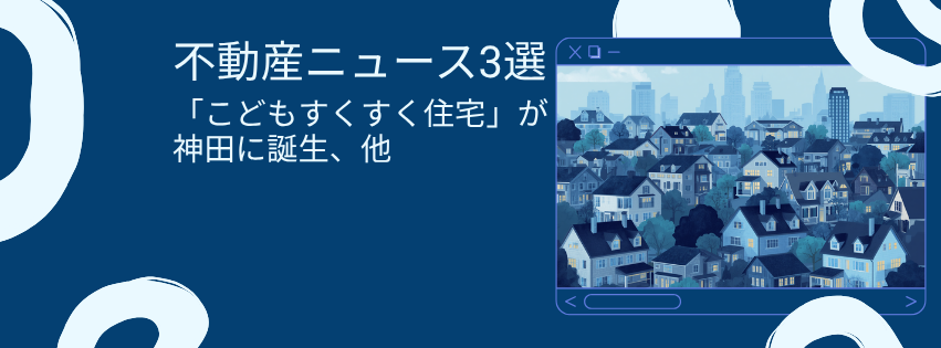 子育て世帯向け「こどもすくすく住宅」が神田に誕生、賃貸再生や業界動向も一挙紹介