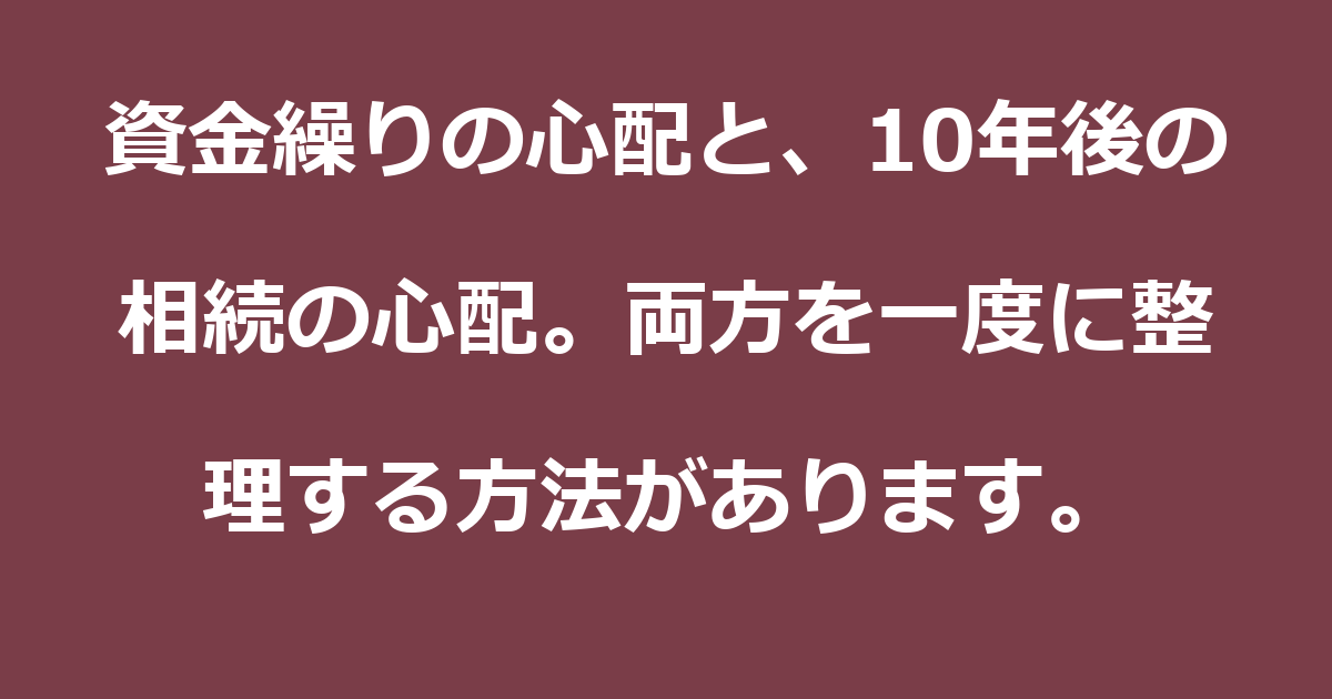 【相続】資金繰りの心配と、10年後の相続の心配。両方を一度に整理する方法があります。