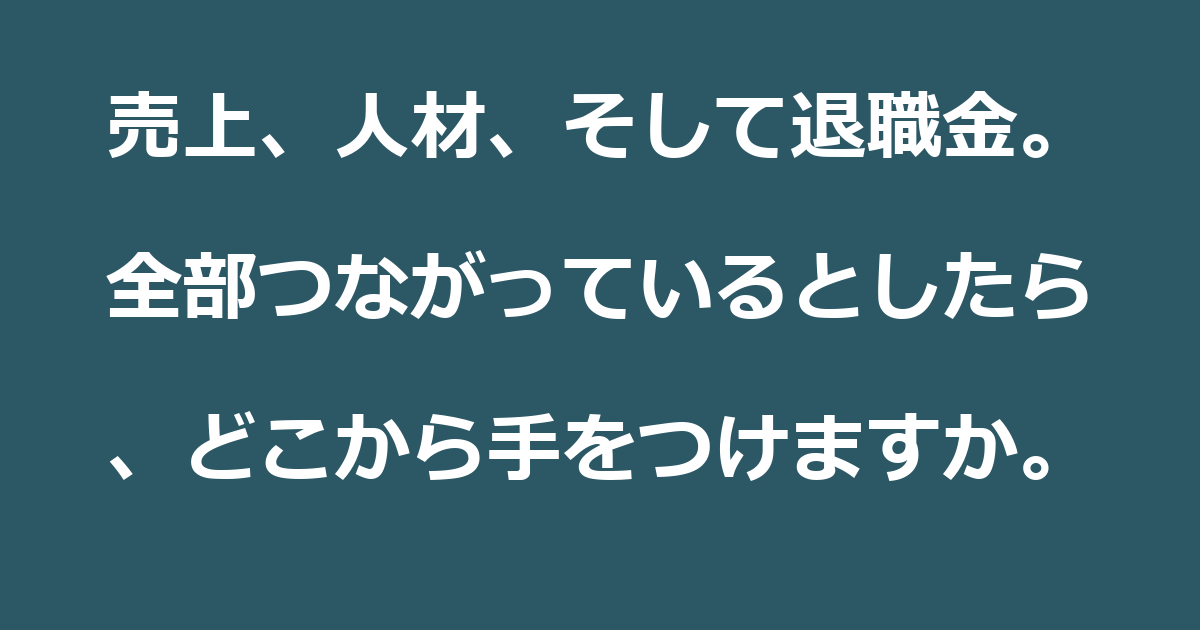 【退職金】売上、人材、そして退職金。全部つながっているとしたら、どこから手をつけますか。