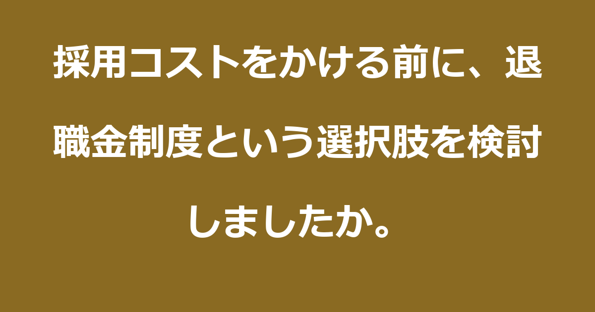 【退職金】採用コストをかける前に、退職金制度という選択肢を検討しましたか。