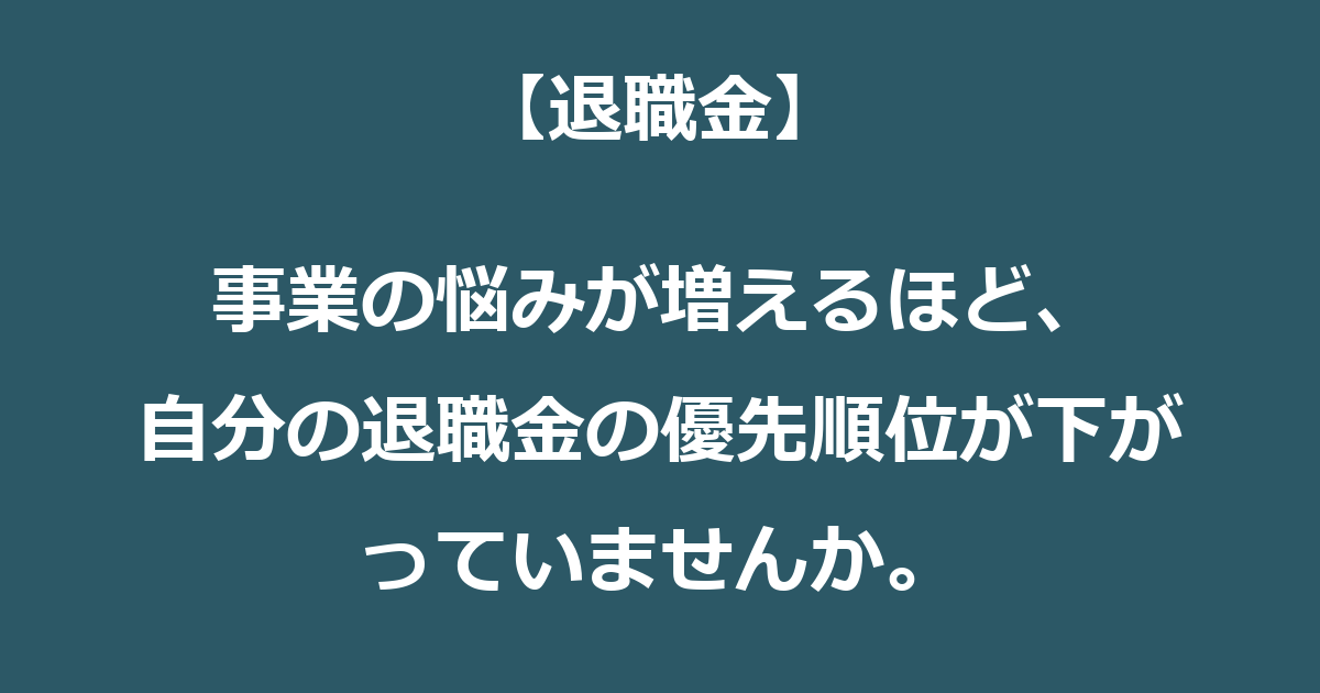 【退職金】事業の悩みが増えるほど、自分の退職金の優先順位が下がっていませんか。