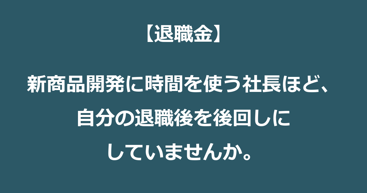 【退職金】新商品開発に時間を使う社長ほど、自分の退職後を後回しにしていませんか。