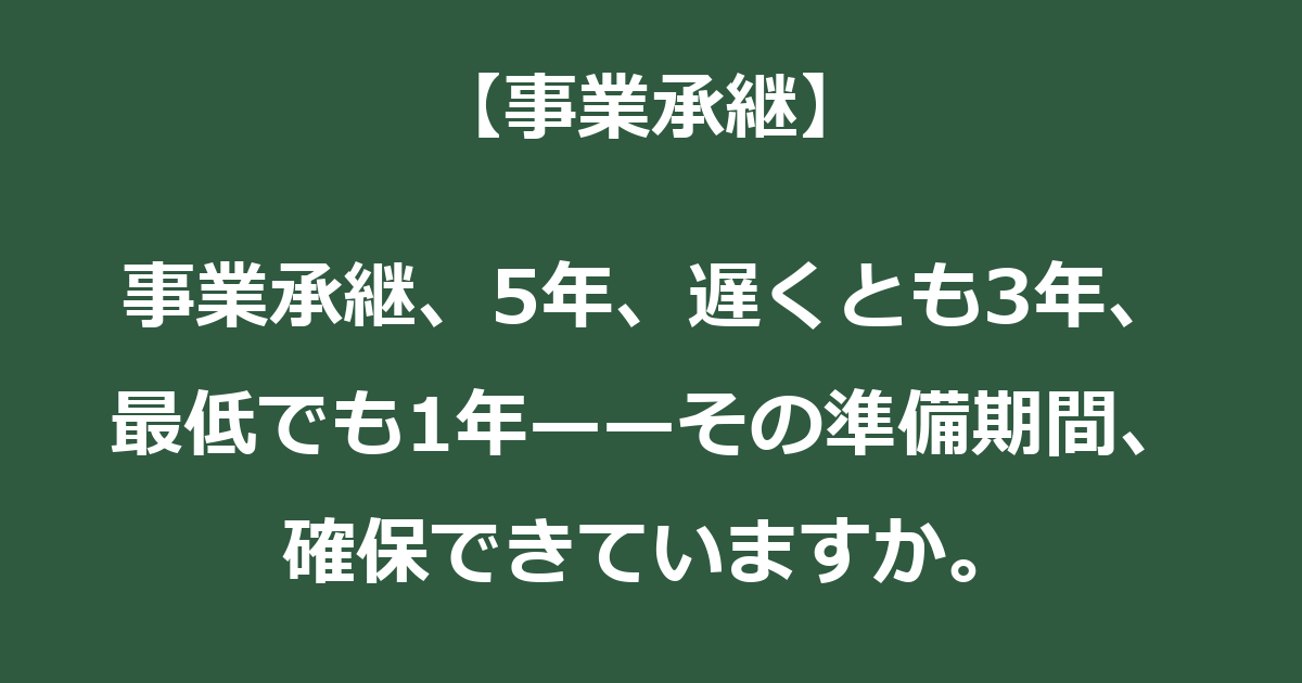 【事業承継】事業承継、5年、遅くとも3年、最低でも1年——その準備期間、確保できていますか。