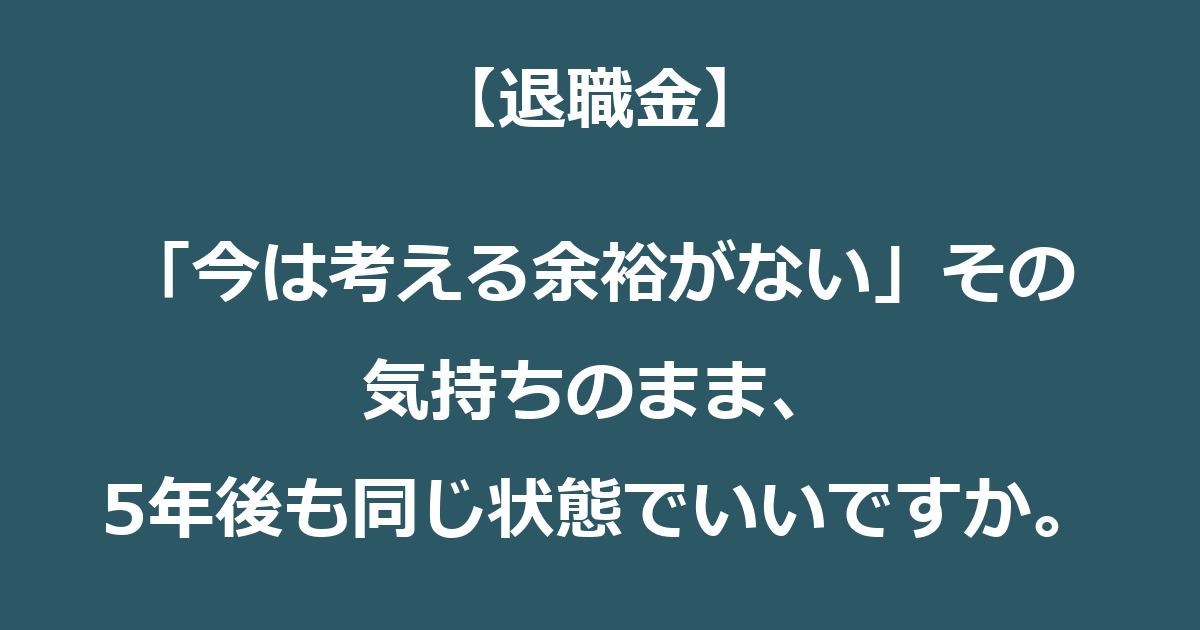 【退職金】「今は考える余裕がない」その気持ちのまま、5年後も同じ状態でいいですか。