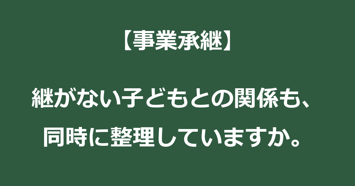 【事業承継】継がない子どもとの関係も、同時に整理していますか。