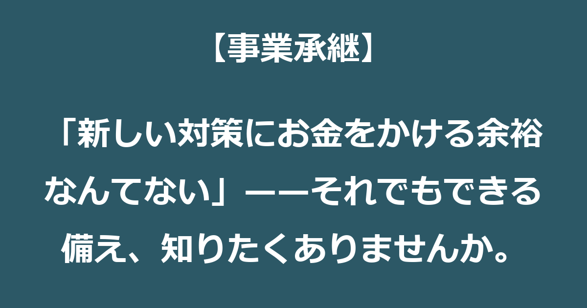 【事業承継】「新しい対策にお金をかける余裕なんてない」——それでもできる備え、知りたくありませんか。