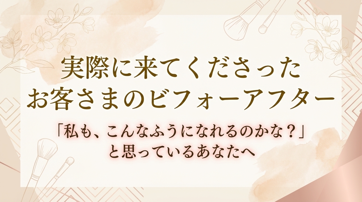 実際に来てくださったお客さまのビフォーアフター│「私も、こんなふうになれるのかな？」と思っているあなたへ