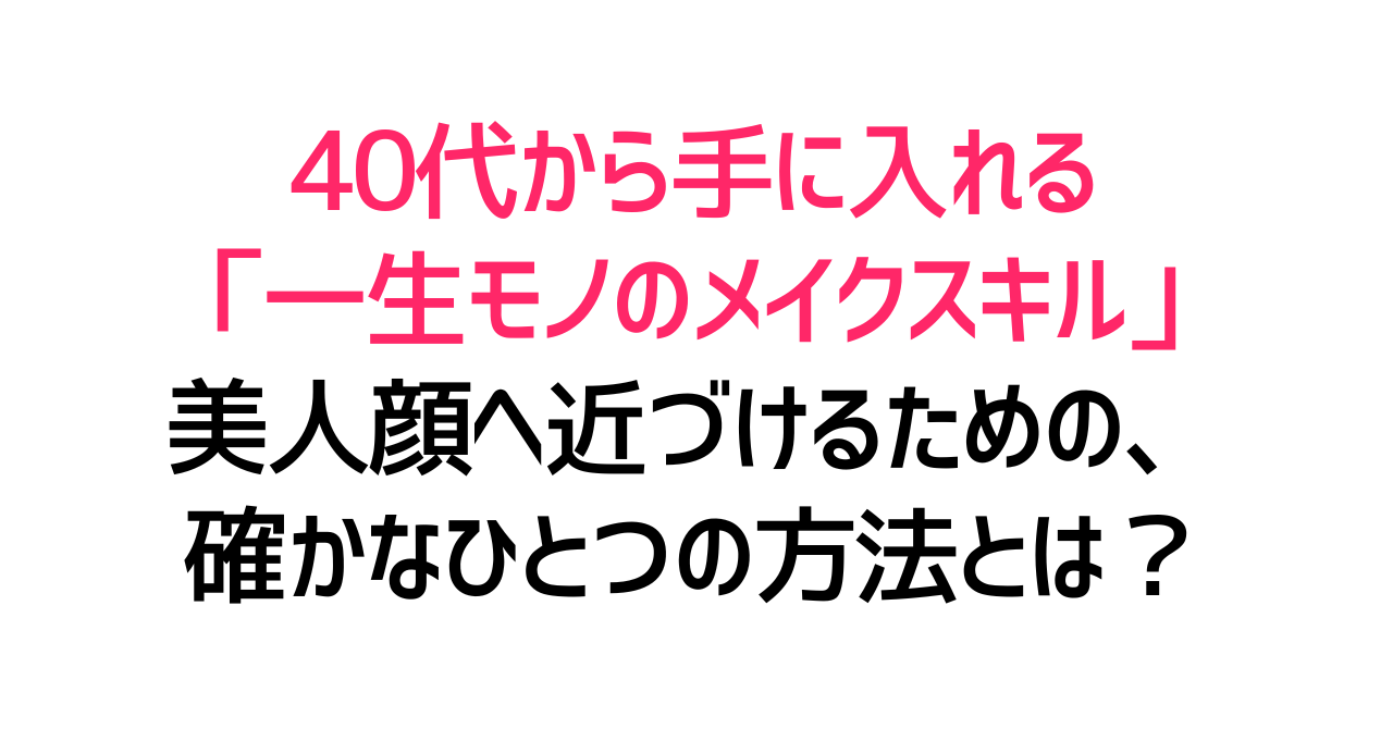 40代から手に入れる「一生モノのメイクスキル」美人顔へ近づけるための、確かなひとつの方法とは？