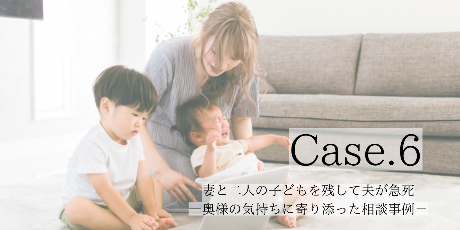 Case6.妻と二人の子どもを残して夫が急死…奥様の気持ちに寄り添った相談事例