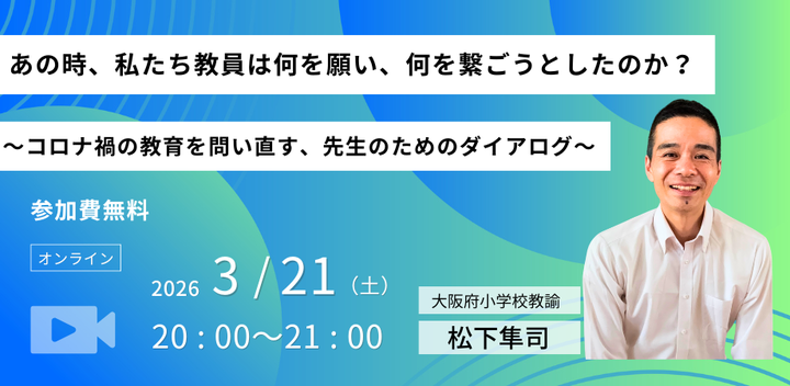 あの時、私たち教員は何を願い、何を繋ごうとしたのか？ ～コロナ禍の教育を問い直す、先生のためのダイアログ～　（講師：松下隼司）