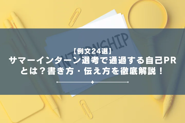 【例文24選】サマーインターン選考で通過する自己PRとは？書き方・伝え方を徹底解説！