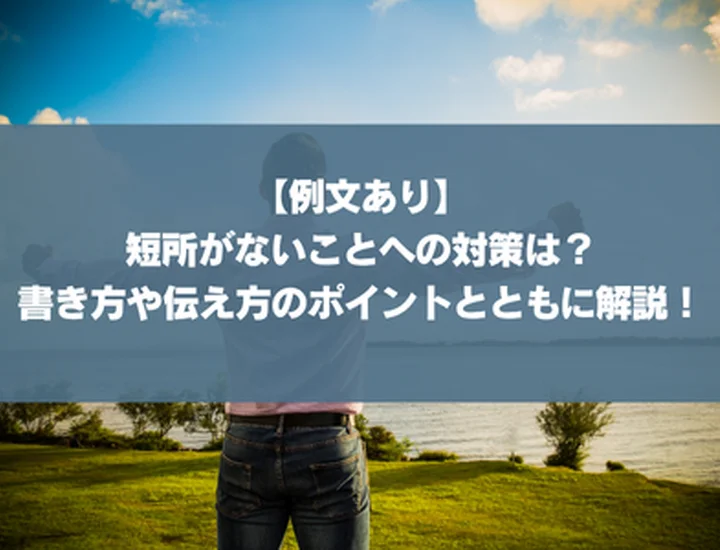 【例文あり】短所がないことへの対策は？書き方や伝え方のポイントとともに解説！