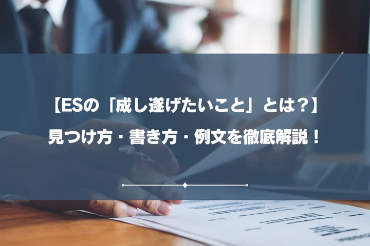 【例文8選】ESの「成し遂げたいこと」とは？見つけ方・書き方を徹底解説！