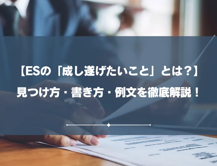 【例文8選】ESの「成し遂げたいこと」とは？見つけ方・書き方を徹底解説！