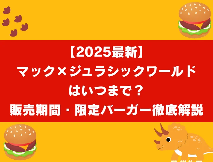 【2025最新】マック×ジュラシックワールドはいつまで？販売期間・限定バーガー徹底解説