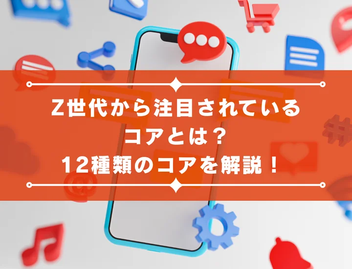 Z世代から注目されているコアとは？12種類のコアを解説！