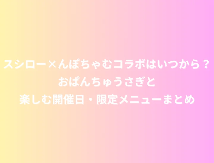 スシロー×んぽちゃむコラボはいつから？おぱんちゅうさぎと楽しむ開催日・限定メニューまとめ